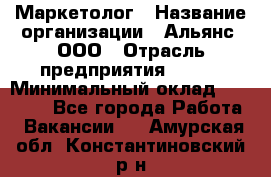 Маркетолог › Название организации ­ Альянс, ООО › Отрасль предприятия ­ BTL › Минимальный оклад ­ 25 000 - Все города Работа » Вакансии   . Амурская обл.,Константиновский р-н